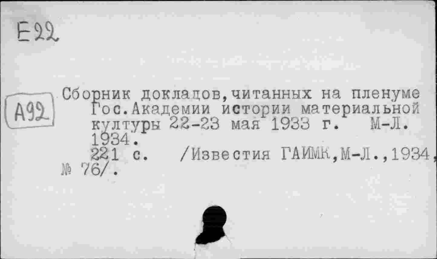 ﻿ЕП
Сборник доклацов,читанных на пленуме Гос.Академии истории материальной Kvлтуры 22-23 мая 1933 г. М-Л.
221 с. /Известия ГАИМК,М-Л.,1934 № 76/.